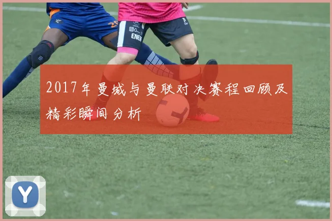 2017年曼城与曼联对决赛程回顾及精彩瞬间分析