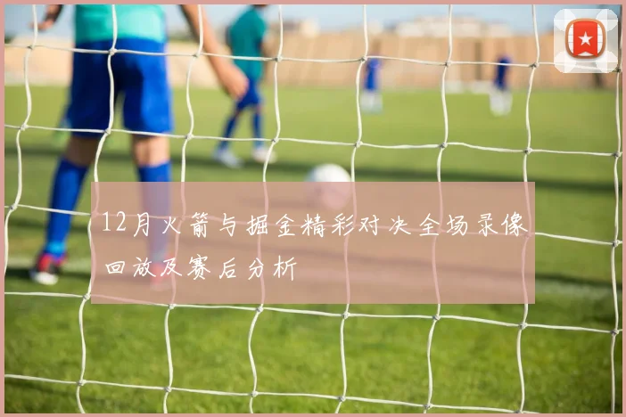 12月火箭与掘金精彩对决全场录像回放及赛后分析