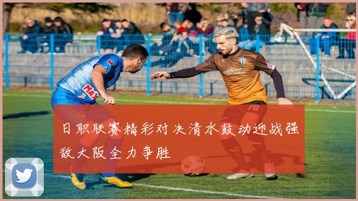 日职联赛精彩对决清水鼓动迎战强敌大阪全力争胜