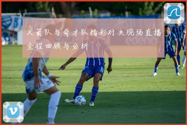 火箭队与奇才队精彩对决现场直播全程回顾与分析