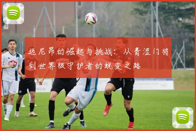 迈尼昂的崛起与挑战：从青涩门将到世界级守护者的蜕变之路