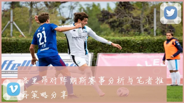 洛里昂对阵朗斯赛事分析与笔者推荐策略分享
