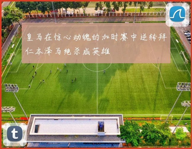 皇马在惊心动魄的加时赛中逆转拜仁本泽马绝杀成英雄