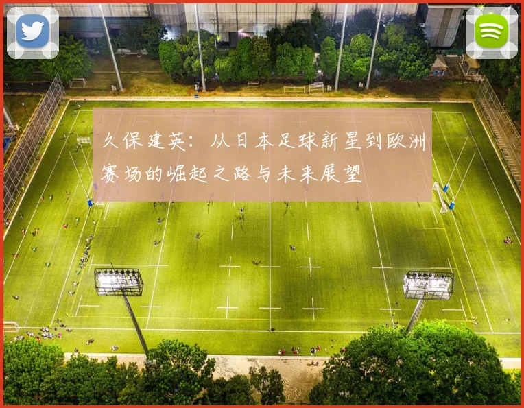 久保建英：从日本足球新星到欧洲赛场的崛起之路与未来展望