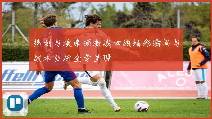 热刺与埃弗顿激战回顾精彩瞬间与战术分析全景呈现