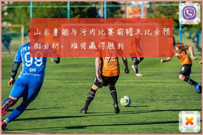 山东鲁能与河内比赛前瞻及比分预测分析，谁将赢得胜利