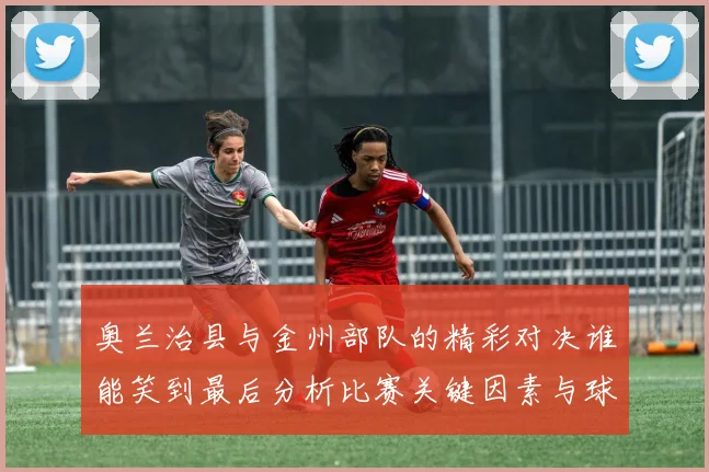 奥兰治县与金州部队的精彩对决谁能笑到最后分析比赛关键因素与球员表现