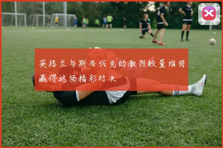 英格兰与斯洛伐克的激烈较量谁将赢得这场精彩对决