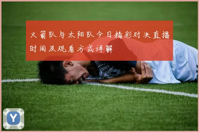 火箭队与太阳队今日精彩对决直播时间及观看方式详解