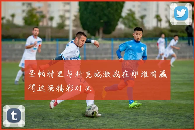 圣帕特里与科克城激战在即谁将赢得这场精彩对决