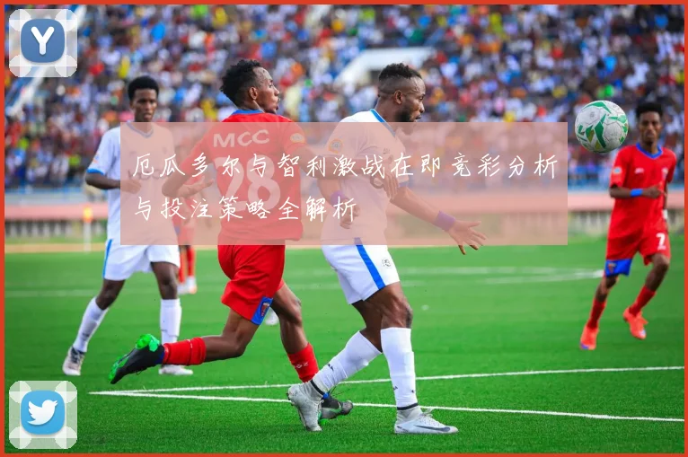 厄瓜多尔与智利激战在即竞彩分析与投注策略全解析