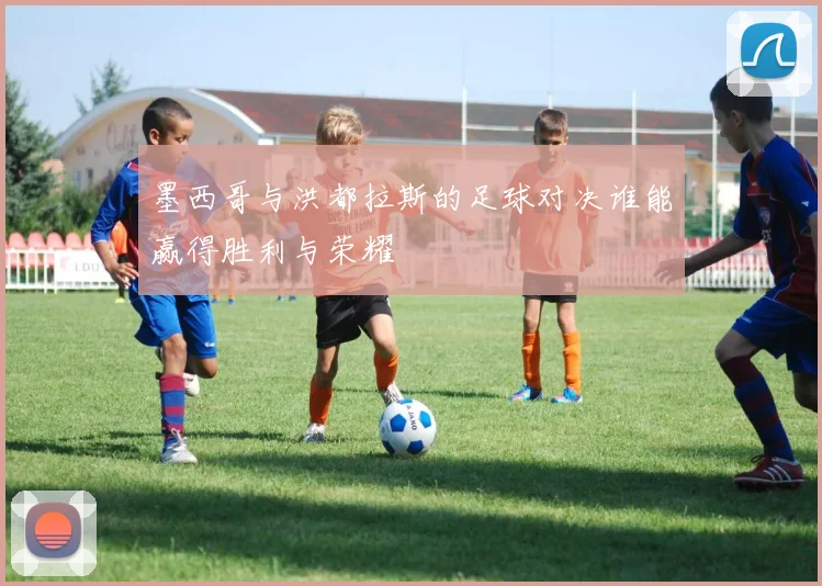 墨西哥与洪都拉斯的足球对决谁能赢得胜利与荣耀