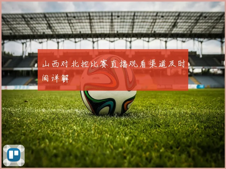 山西对北控比赛直播观看渠道及时间详解