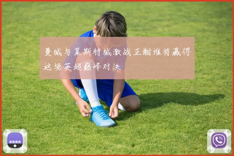 曼城与莱斯特城激战正酣谁将赢得这场英超巅峰对决