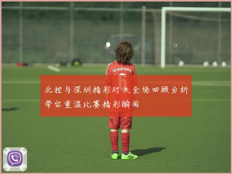 北控与深圳精彩对决全场回顾分析带你重温比赛精彩瞬间