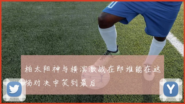 柏太阳神与横滨激战在即谁能在这场对决中笑到最后