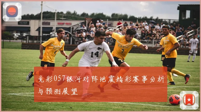 竞彩057银河对阵地震精彩赛事分析与预测展望