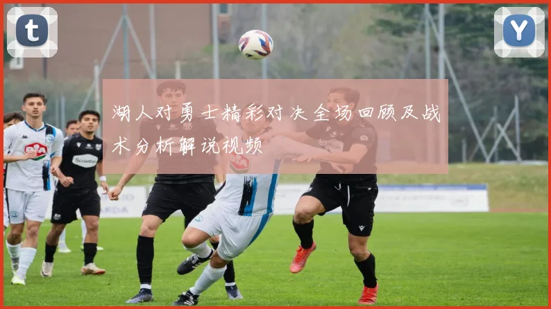 湖人对勇士精彩对决全场回顾及战术分析解说视频