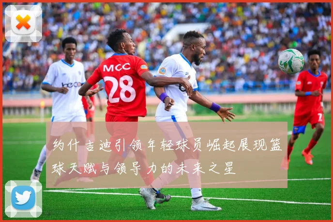 约什吉迪引领年轻球员崛起展现篮球天赋与领导力的未来之星