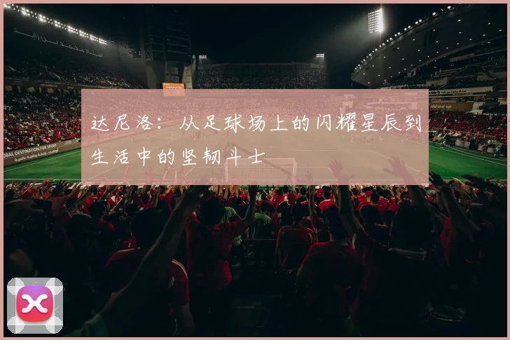 达尼洛：从足球场上的闪耀星辰到生活中的坚韧斗士