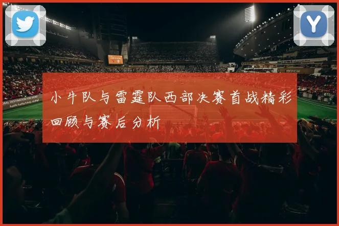 小牛队与雷霆队西部决赛首战精彩回顾与赛后分析