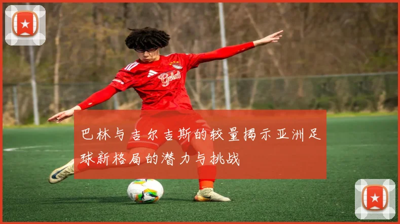 巴林与吉尔吉斯的较量揭示亚洲足球新格局的潜力与挑战