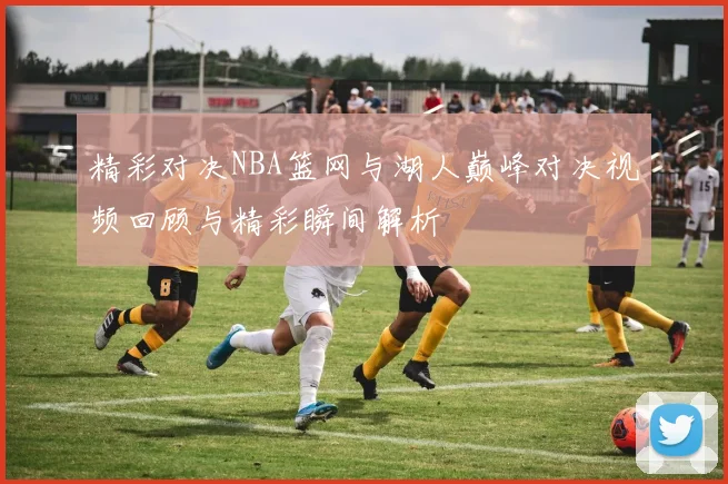 精彩对决NBA篮网与湖人巅峰对决视频回顾与精彩瞬间解析