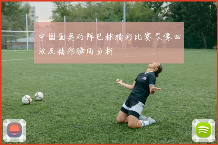 中国国奥对阵巴林精彩比赛录像回放及精彩瞬间分析