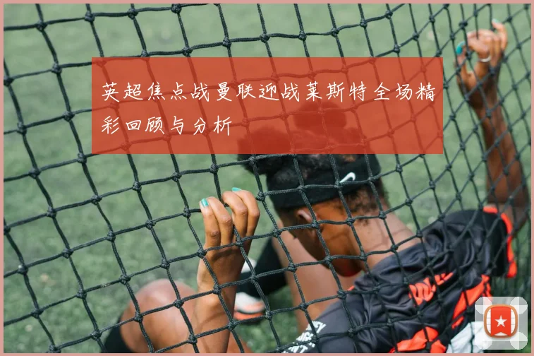 英超焦点战曼联迎战莱斯特全场精彩回顾与分析