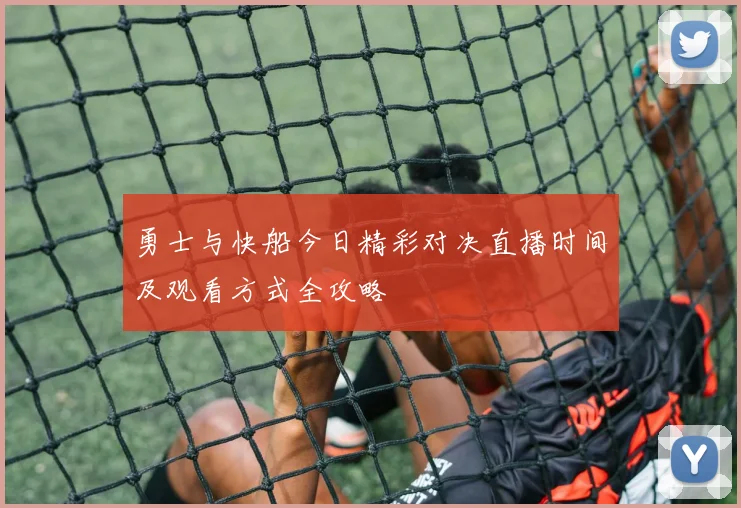 勇士与快船今日精彩对决直播时间及观看方式全攻略