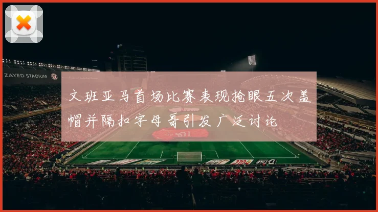 文班亚马首场比赛表现抢眼五次盖帽并隔扣字母哥引发广泛讨论