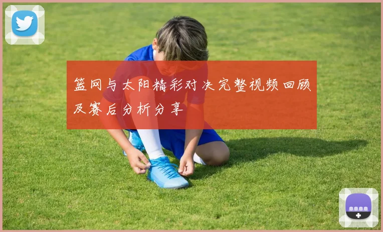 篮网与太阳精彩对决完整视频回顾及赛后分析分享
