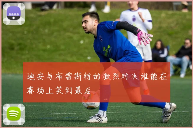 迪安与布雷斯特的激烈对决谁能在赛场上笑到最后