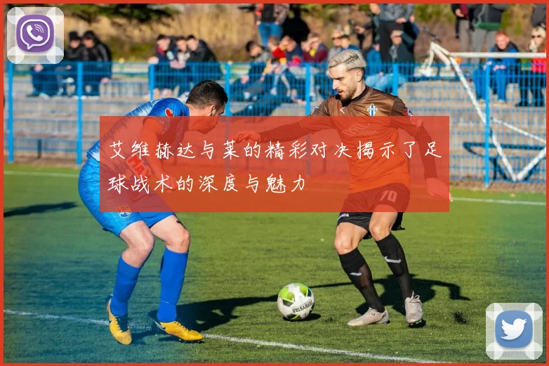 艾维赫达与莱的精彩对决揭示了足球战术的深度与魅力