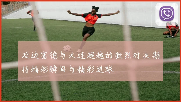 延边富德与大连超越的激烈对决期待精彩瞬间与精彩进球
