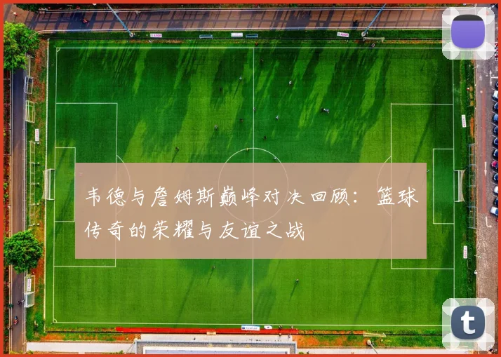 韦德与詹姆斯巅峰对决回顾：篮球传奇的荣耀与友谊之战