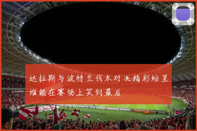 达拉斯与波特兰伐木对决精彩纷呈谁能在赛场上笑到最后
