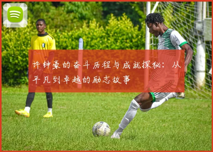 许钟豪的奋斗历程与成就探秘：从平凡到卓越的励志故事