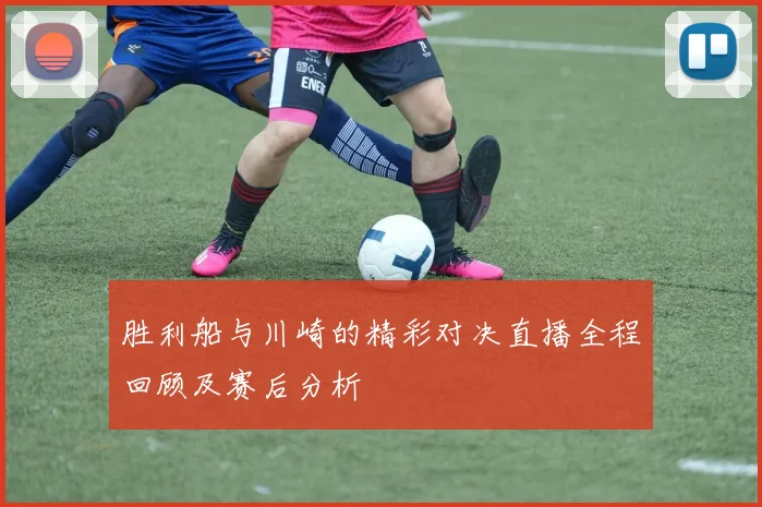 胜利船与川崎的精彩对决直播全程回顾及赛后分析