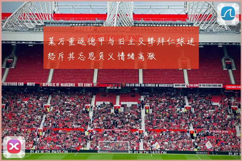 莱万重返德甲与旧主交锋拜仁球迷怒斥其忘恩负义情绪高涨