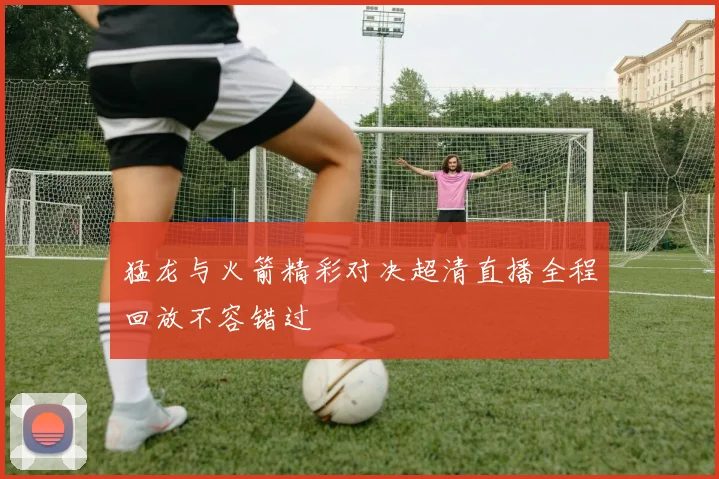 猛龙与火箭精彩对决超清直播全程回放不容错过