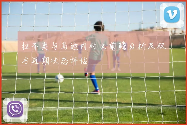 拉齐奥与乌迪内对决前瞻分析及双方近期状态评估