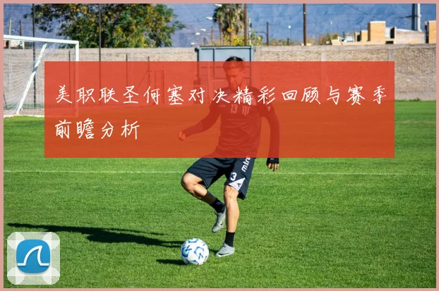 美职联圣何塞对决精彩回顾与赛季前瞻分析
