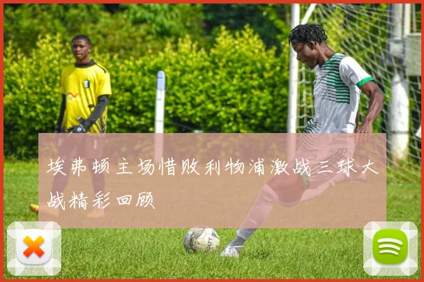 埃弗顿主场惜败利物浦激战三球大战精彩回顾