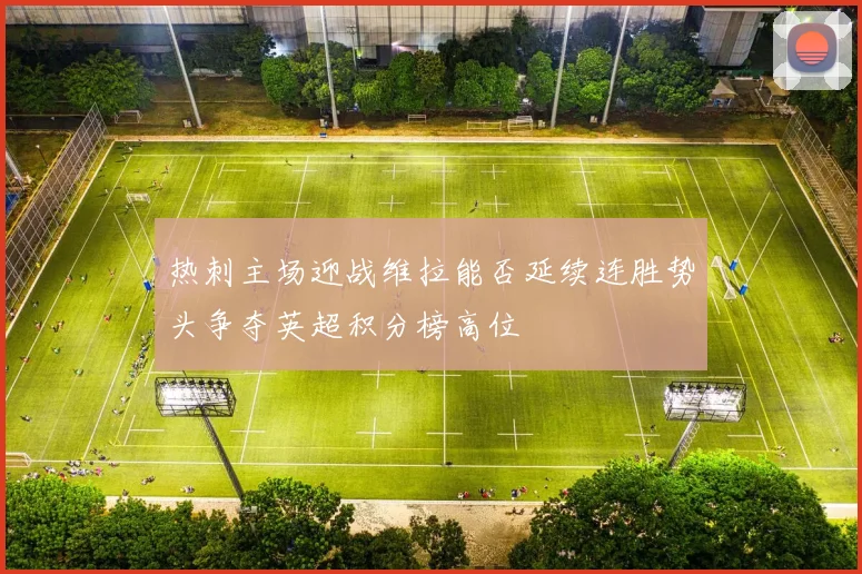 热刺主场迎战维拉能否延续连胜势头争夺英超积分榜高位